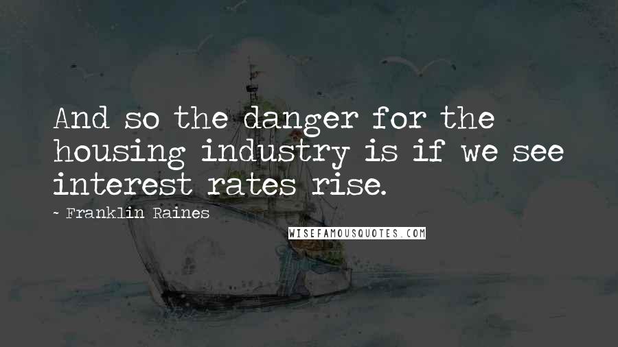 Franklin Raines Quotes: And so the danger for the housing industry is if we see interest rates rise.