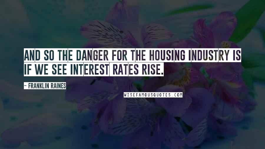 Franklin Raines Quotes: And so the danger for the housing industry is if we see interest rates rise.