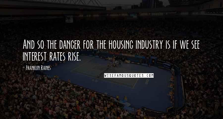 Franklin Raines Quotes: And so the danger for the housing industry is if we see interest rates rise.