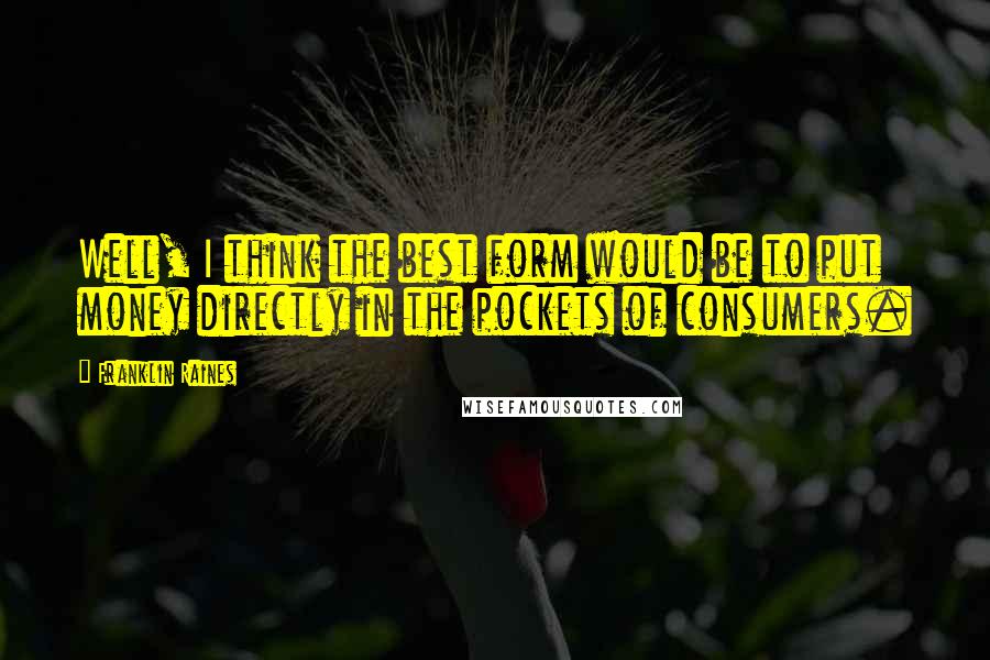 Franklin Raines Quotes: Well, I think the best form would be to put money directly in the pockets of consumers.