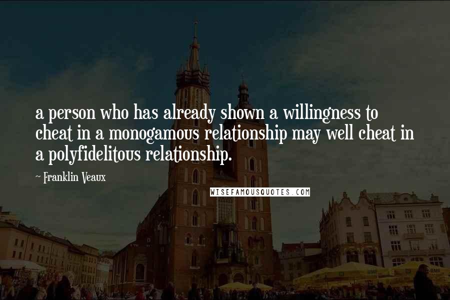 Franklin Veaux Quotes: a person who has already shown a willingness to cheat in a monogamous relationship may well cheat in a polyfidelitous relationship.