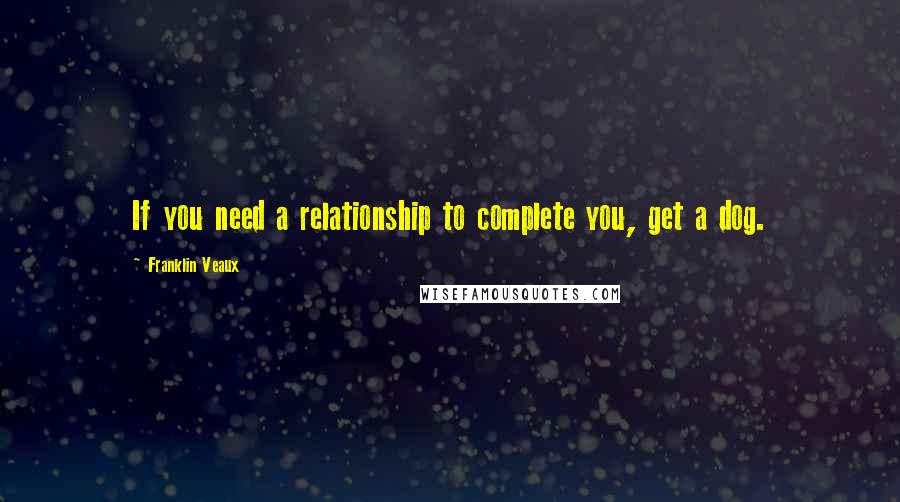 Franklin Veaux Quotes: If you need a relationship to complete you, get a dog.