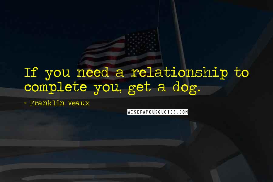 Franklin Veaux Quotes: If you need a relationship to complete you, get a dog.