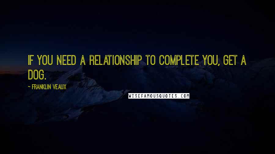 Franklin Veaux Quotes: If you need a relationship to complete you, get a dog.