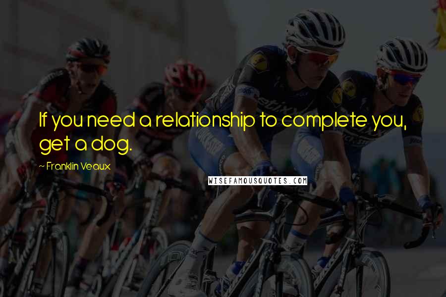 Franklin Veaux Quotes: If you need a relationship to complete you, get a dog.