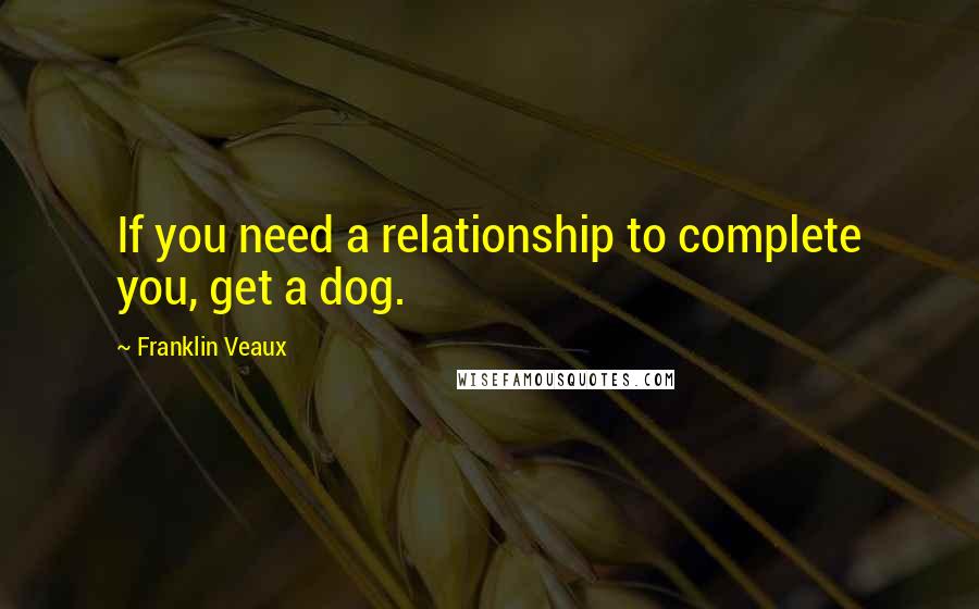 Franklin Veaux Quotes: If you need a relationship to complete you, get a dog.