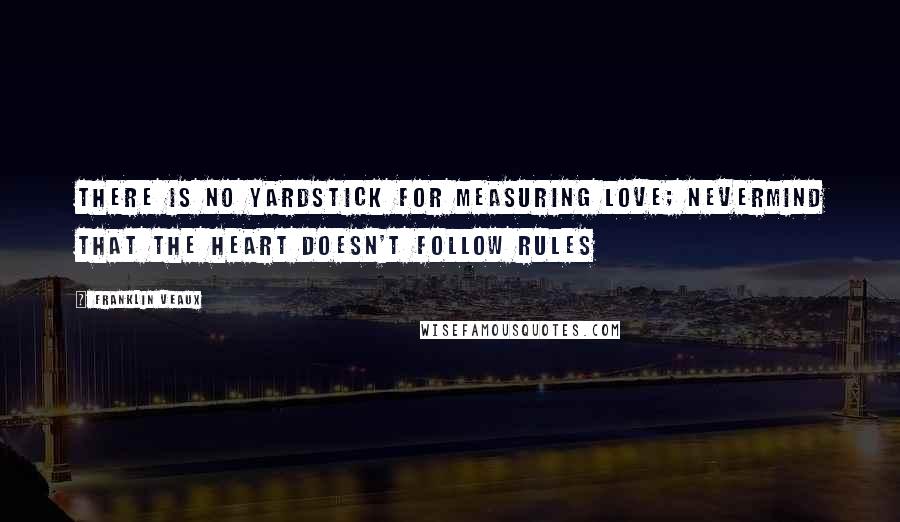 Franklin Veaux Quotes: There is no yardstick for measuring love; nevermind that the heart doesn't follow rules