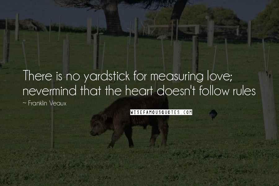 Franklin Veaux Quotes: There is no yardstick for measuring love; nevermind that the heart doesn't follow rules