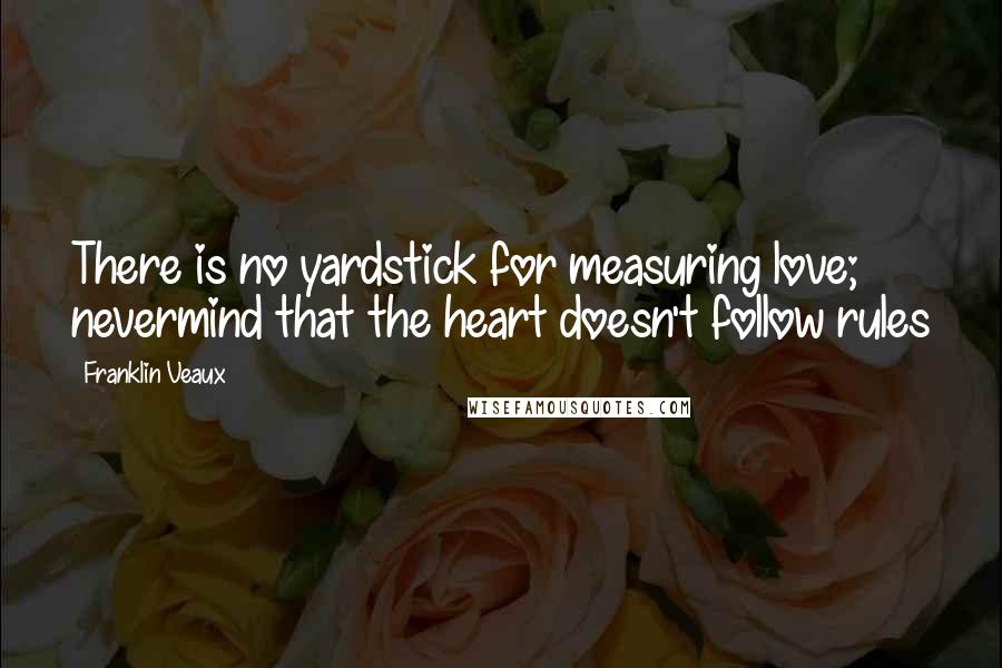Franklin Veaux Quotes: There is no yardstick for measuring love; nevermind that the heart doesn't follow rules