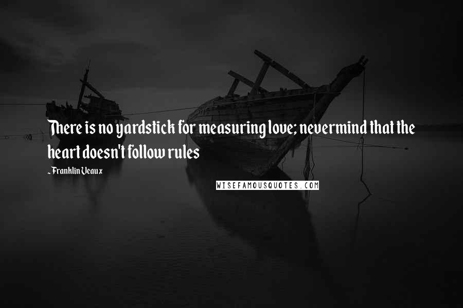 Franklin Veaux Quotes: There is no yardstick for measuring love; nevermind that the heart doesn't follow rules