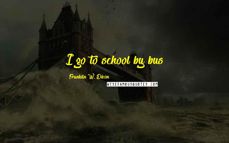 Franklin W. Dixon Quotes: I go to school by bus