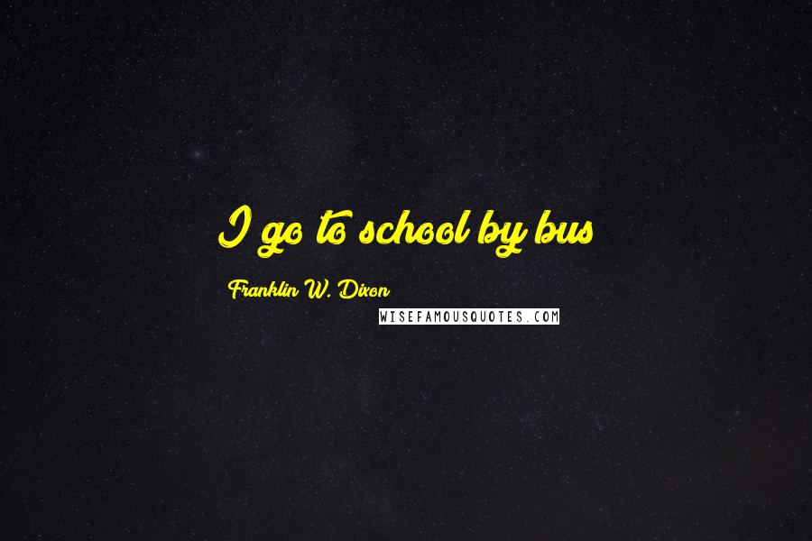 Franklin W. Dixon Quotes: I go to school by bus
