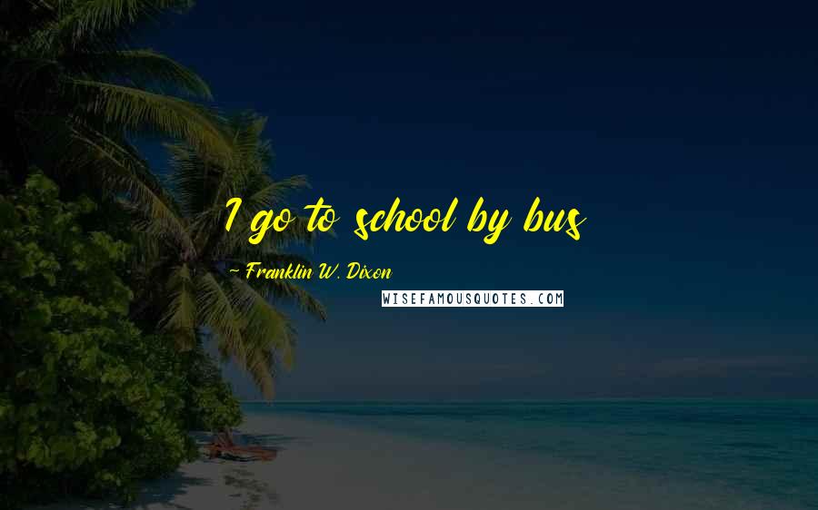Franklin W. Dixon Quotes: I go to school by bus