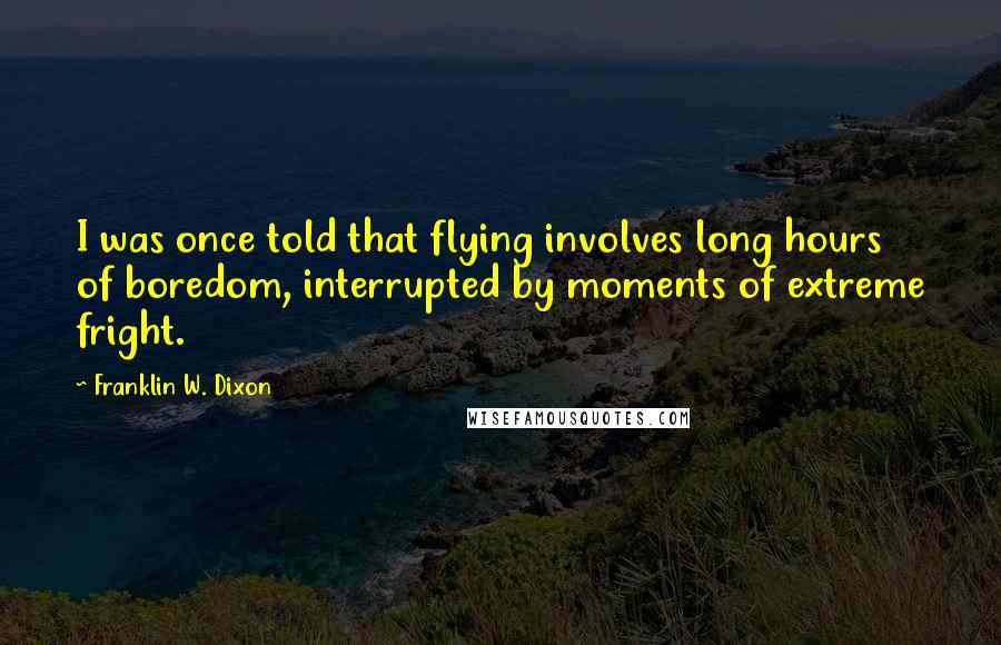 Franklin W. Dixon Quotes: I was once told that flying involves long hours of boredom, interrupted by moments of extreme fright.
