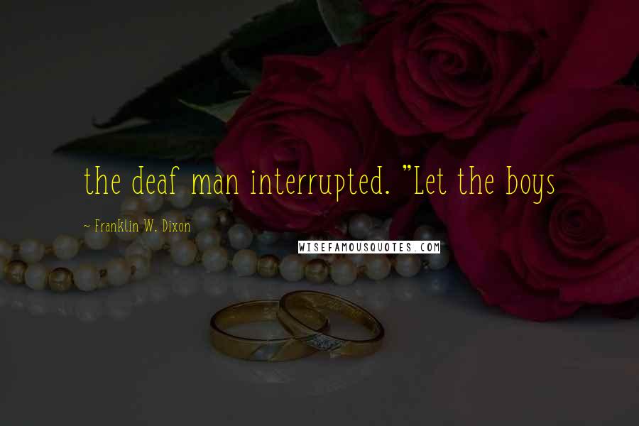 Franklin W. Dixon Quotes: the deaf man interrupted. "Let the boys