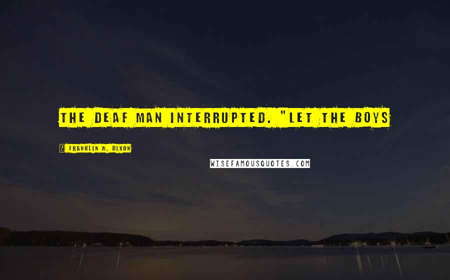 Franklin W. Dixon Quotes: the deaf man interrupted. "Let the boys