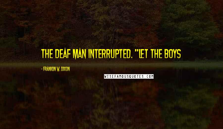 Franklin W. Dixon Quotes: the deaf man interrupted. "Let the boys