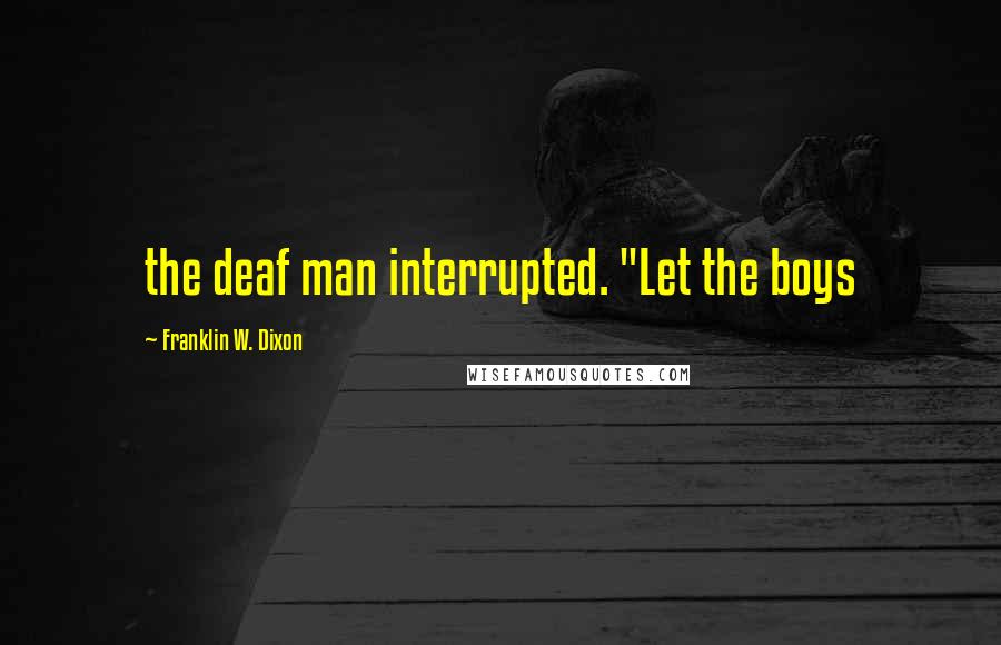 Franklin W. Dixon Quotes: the deaf man interrupted. "Let the boys