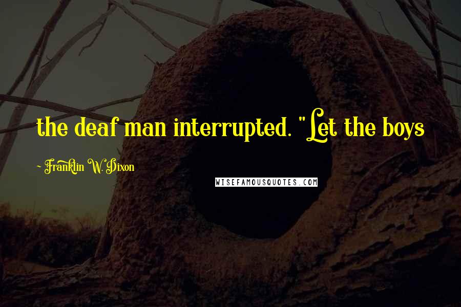 Franklin W. Dixon Quotes: the deaf man interrupted. "Let the boys