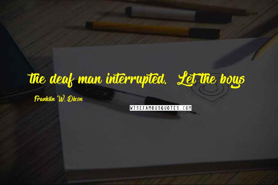 Franklin W. Dixon Quotes: the deaf man interrupted. "Let the boys