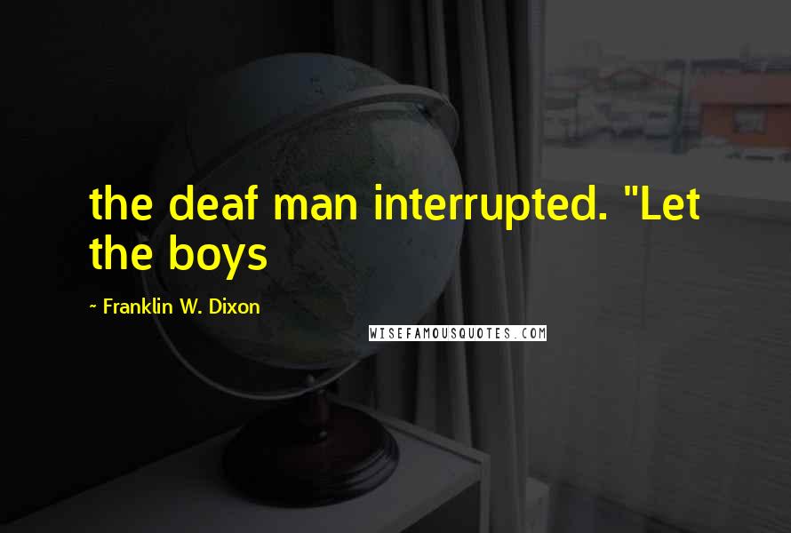 Franklin W. Dixon Quotes: the deaf man interrupted. "Let the boys