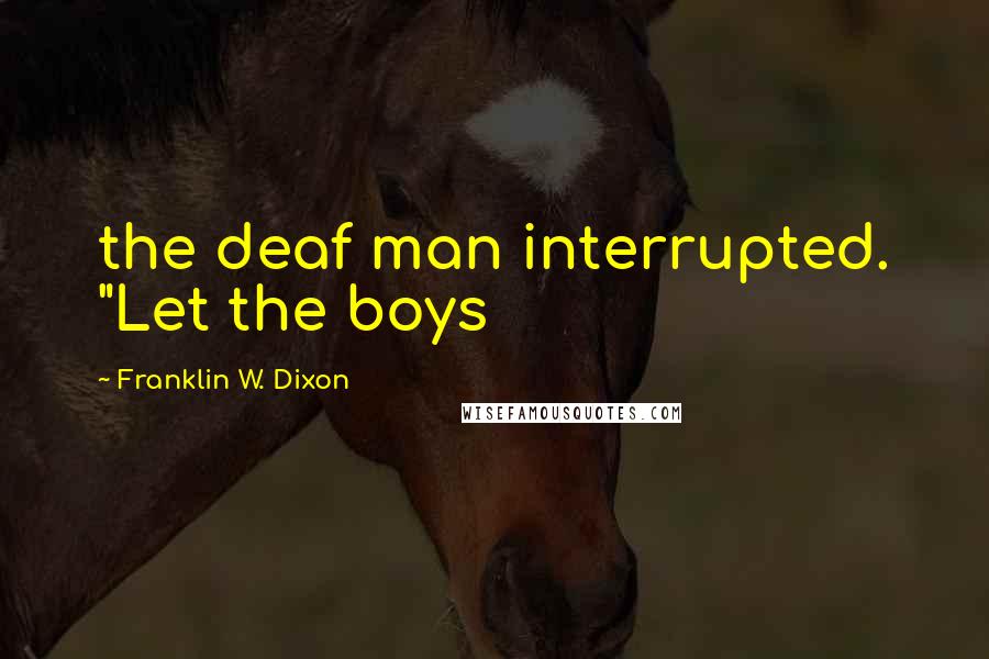 Franklin W. Dixon Quotes: the deaf man interrupted. "Let the boys
