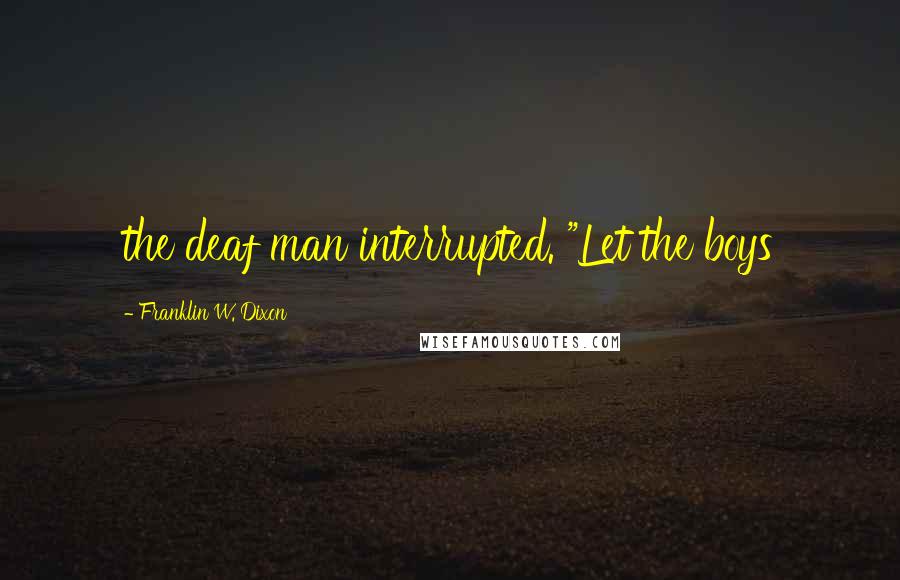 Franklin W. Dixon Quotes: the deaf man interrupted. "Let the boys