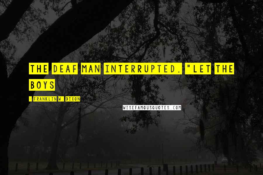 Franklin W. Dixon Quotes: the deaf man interrupted. "Let the boys