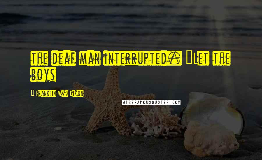 Franklin W. Dixon Quotes: the deaf man interrupted. "Let the boys