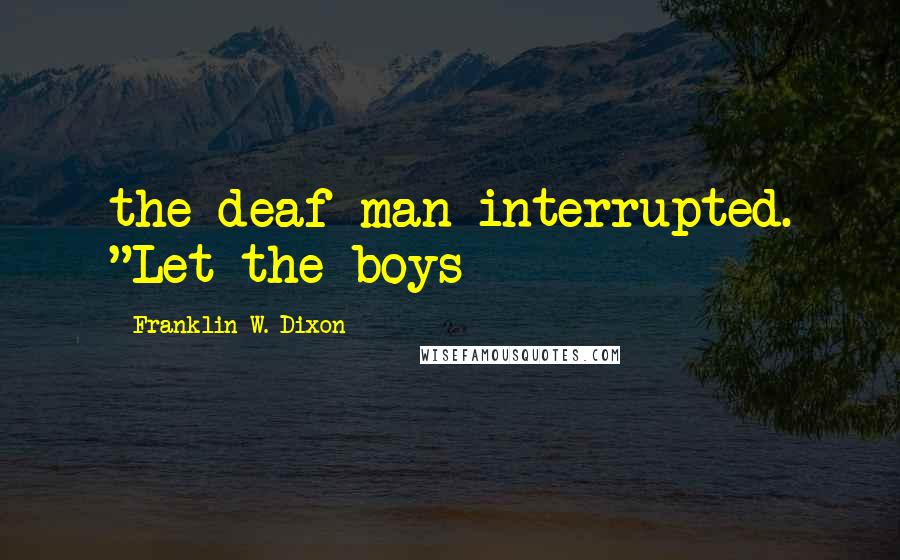 Franklin W. Dixon Quotes: the deaf man interrupted. "Let the boys