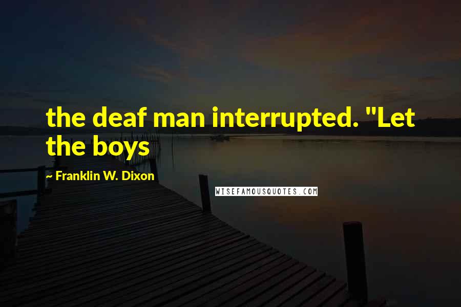 Franklin W. Dixon Quotes: the deaf man interrupted. "Let the boys