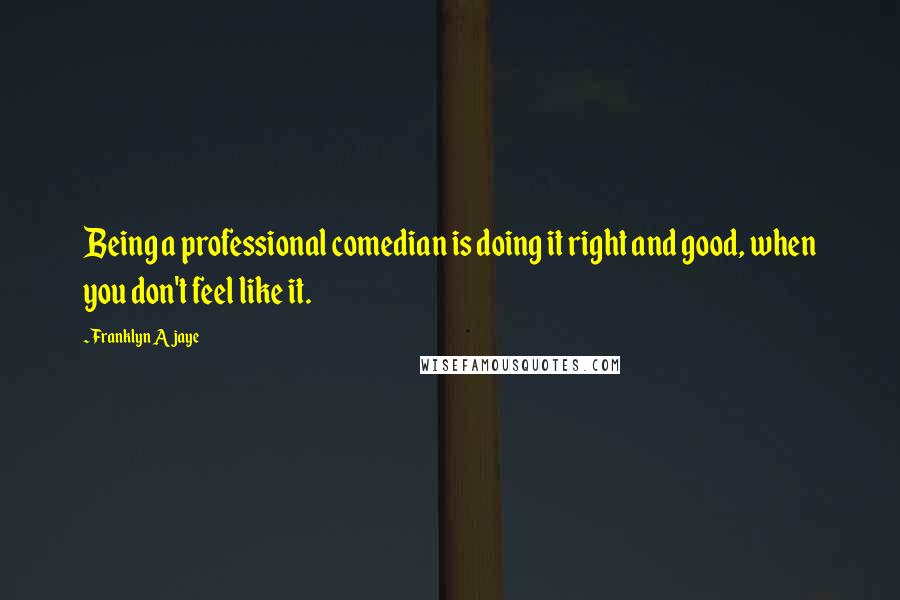 Franklyn Ajaye Quotes: Being a professional comedian is doing it right and good, when you don't feel like it.