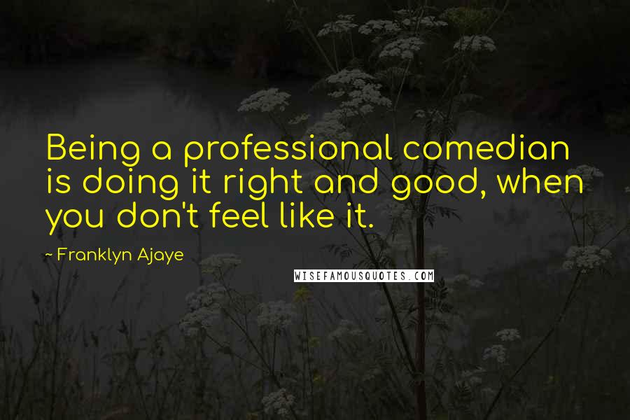 Franklyn Ajaye Quotes: Being a professional comedian is doing it right and good, when you don't feel like it.