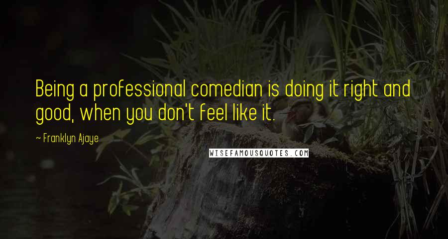 Franklyn Ajaye Quotes: Being a professional comedian is doing it right and good, when you don't feel like it.