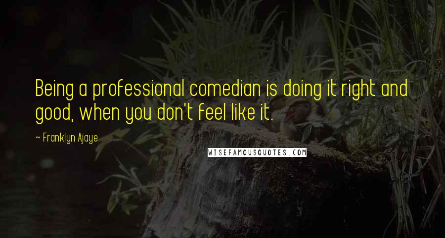 Franklyn Ajaye Quotes: Being a professional comedian is doing it right and good, when you don't feel like it.