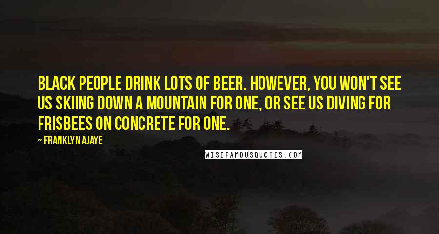 Franklyn Ajaye Quotes: Black people drink lots of beer. However, you won't see us skiing down a mountain for one, or see us diving for Frisbees on concrete for one.