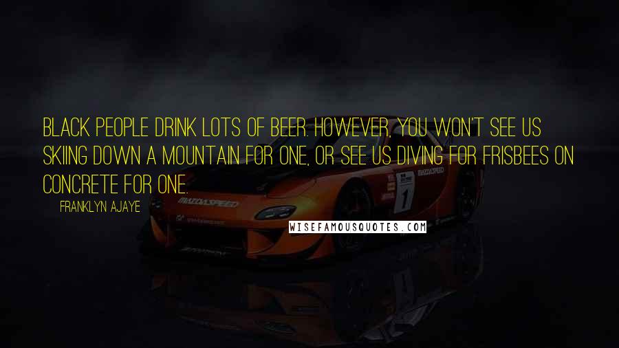 Franklyn Ajaye Quotes: Black people drink lots of beer. However, you won't see us skiing down a mountain for one, or see us diving for Frisbees on concrete for one.