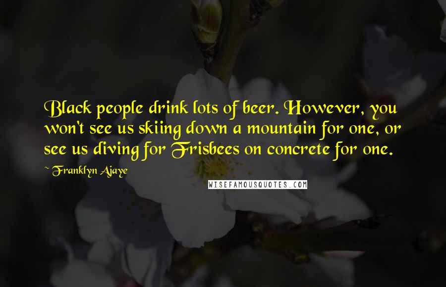 Franklyn Ajaye Quotes: Black people drink lots of beer. However, you won't see us skiing down a mountain for one, or see us diving for Frisbees on concrete for one.