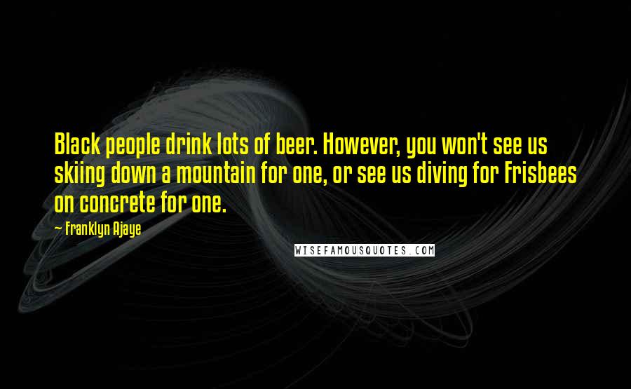 Franklyn Ajaye Quotes: Black people drink lots of beer. However, you won't see us skiing down a mountain for one, or see us diving for Frisbees on concrete for one.