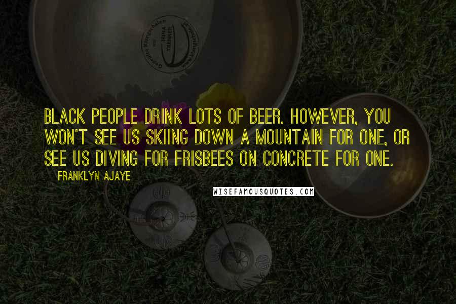 Franklyn Ajaye Quotes: Black people drink lots of beer. However, you won't see us skiing down a mountain for one, or see us diving for Frisbees on concrete for one.