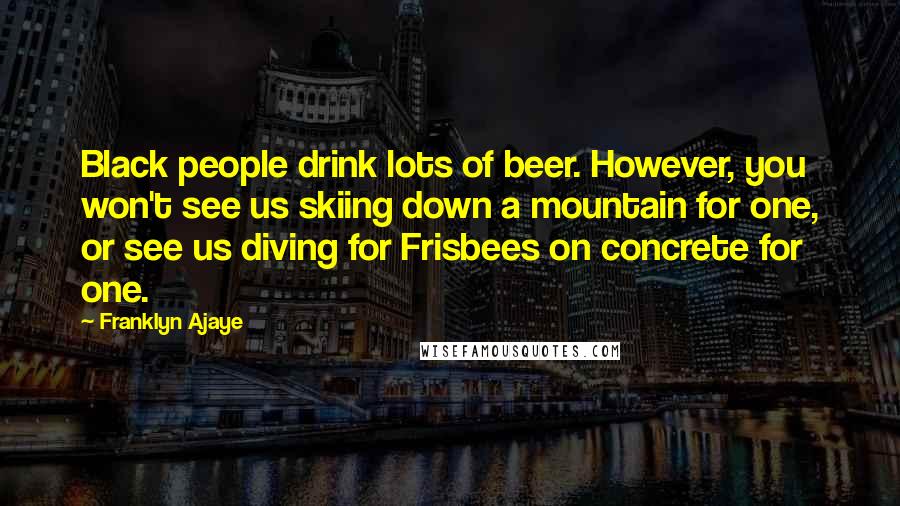 Franklyn Ajaye Quotes: Black people drink lots of beer. However, you won't see us skiing down a mountain for one, or see us diving for Frisbees on concrete for one.