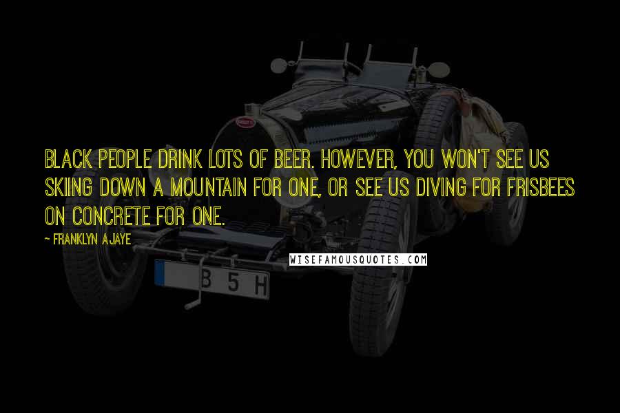 Franklyn Ajaye Quotes: Black people drink lots of beer. However, you won't see us skiing down a mountain for one, or see us diving for Frisbees on concrete for one.