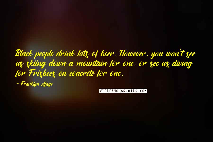 Franklyn Ajaye Quotes: Black people drink lots of beer. However, you won't see us skiing down a mountain for one, or see us diving for Frisbees on concrete for one.