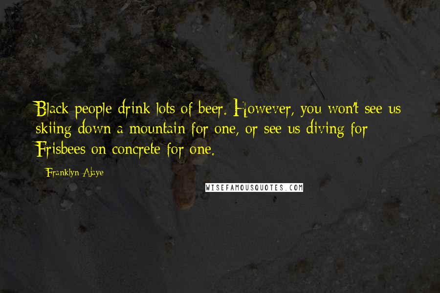 Franklyn Ajaye Quotes: Black people drink lots of beer. However, you won't see us skiing down a mountain for one, or see us diving for Frisbees on concrete for one.