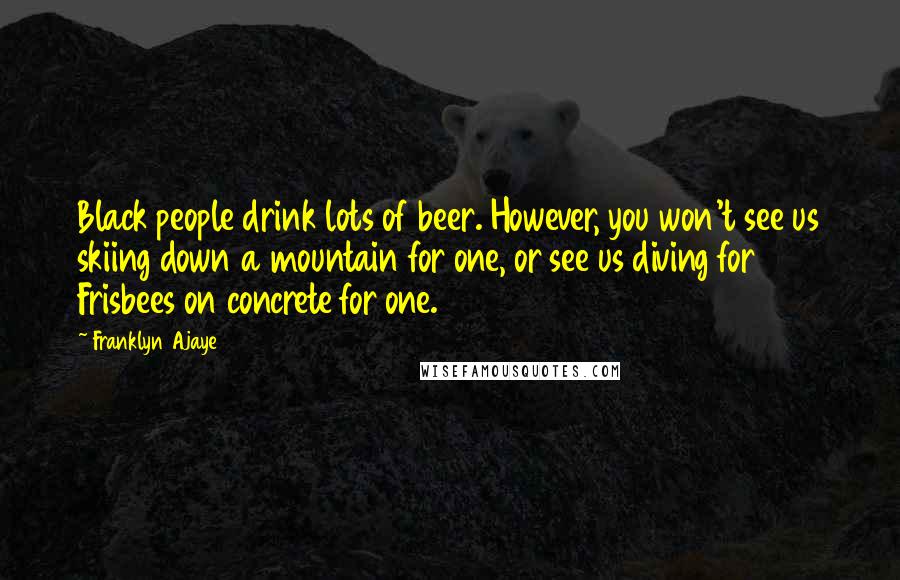Franklyn Ajaye Quotes: Black people drink lots of beer. However, you won't see us skiing down a mountain for one, or see us diving for Frisbees on concrete for one.