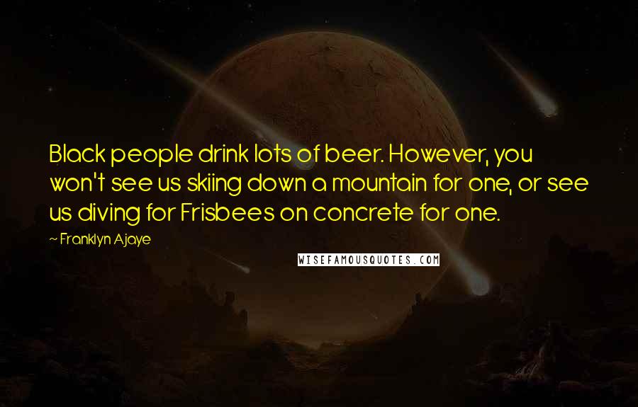 Franklyn Ajaye Quotes: Black people drink lots of beer. However, you won't see us skiing down a mountain for one, or see us diving for Frisbees on concrete for one.