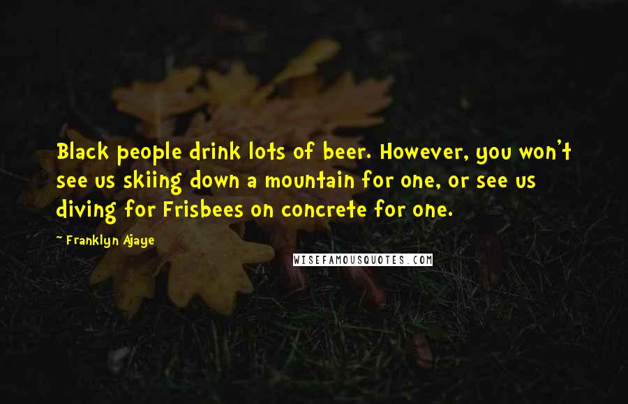 Franklyn Ajaye Quotes: Black people drink lots of beer. However, you won't see us skiing down a mountain for one, or see us diving for Frisbees on concrete for one.