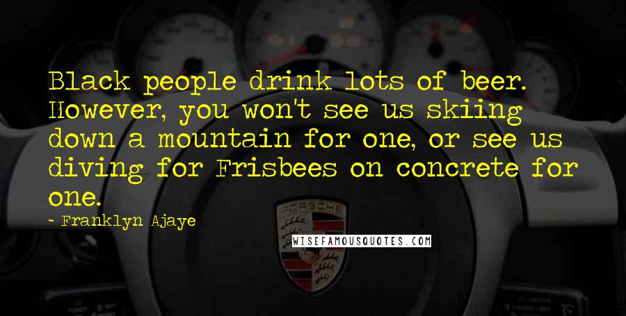 Franklyn Ajaye Quotes: Black people drink lots of beer. However, you won't see us skiing down a mountain for one, or see us diving for Frisbees on concrete for one.