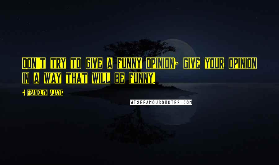 Franklyn Ajaye Quotes: Don't try to give a funny opinion; give your opinion in a way that will be funny.