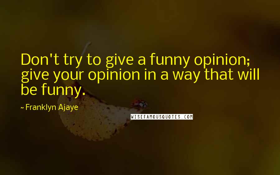 Franklyn Ajaye Quotes: Don't try to give a funny opinion; give your opinion in a way that will be funny.